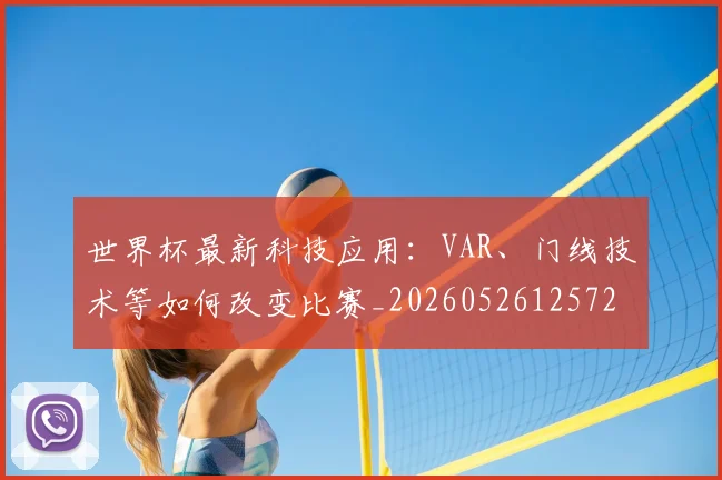 世界杯最新科技应用：VAR、门线技术等如何改变比赛_20260526125725