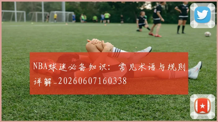 NBA球迷必备知识:常见术语与规则详解_20260607160338