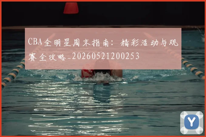 CBA全明星周末指南:精彩活动与观赛全攻略_20260521200253