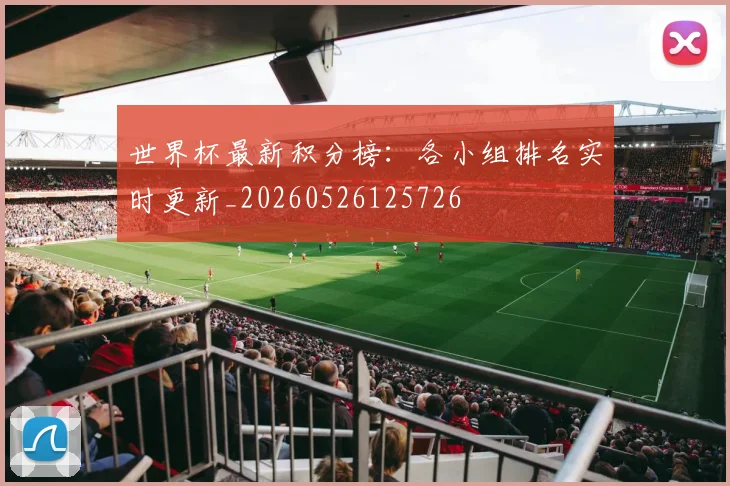 世界杯最新积分榜:各小组排名实时更新_20260526125726