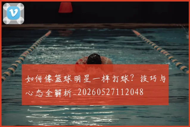 如何像篮球明星一样打球？技巧与心态全解析_20260527112048