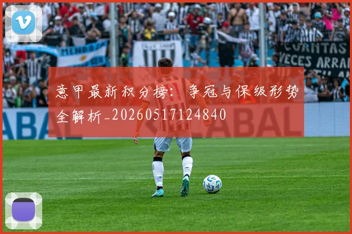 意甲最新积分榜：争冠与保级形势全解析_20260517124840