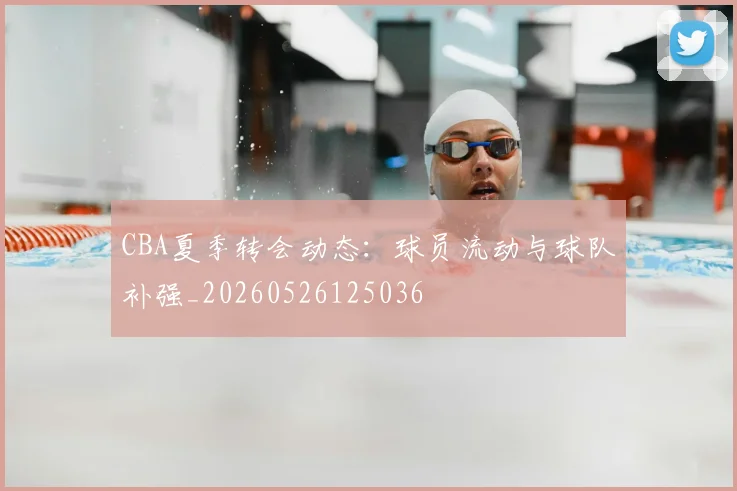 CBA夏季转会动态:球员流动与球队补强_20260526125036