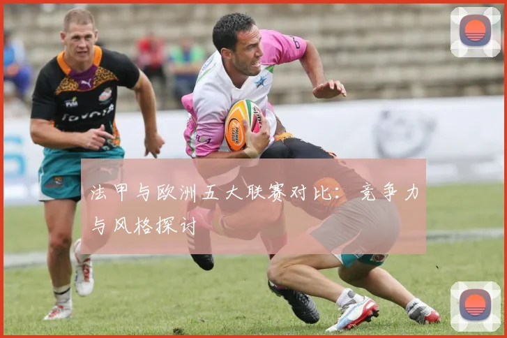 法甲与欧洲五大联赛对比：竞争力与风格探讨