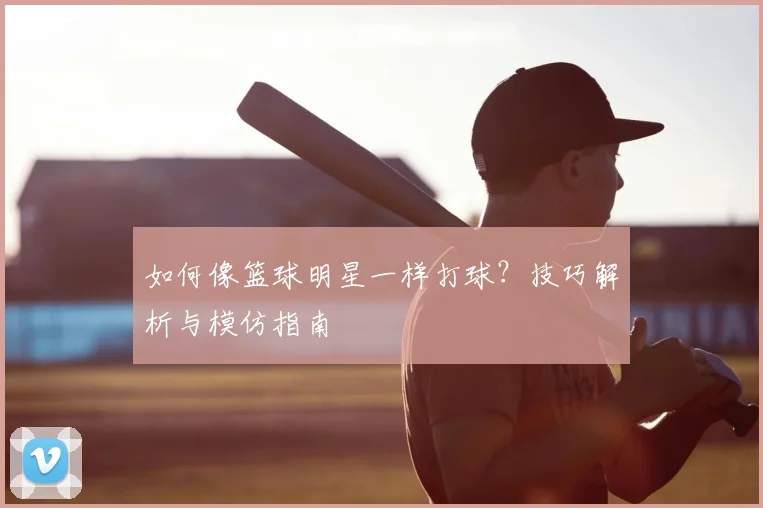 如何像篮球明星一样打球？技巧解析与模仿指南